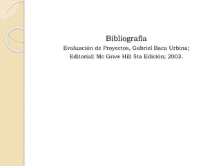 Bibliografía
Evaluación de Proyectos, Gabriel Baca Urbina;
Editorial: Mc Graw Hill 5ta Edición; 2003.
 