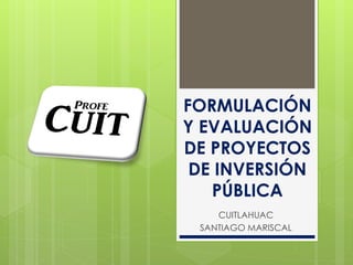 FORMULACIÓN
Y EVALUACIÓN
DE PROYECTOS
DE INVERSIÓN
PÚBLICA
CUITLAHUAC
SANTIAGO MARISCAL
 