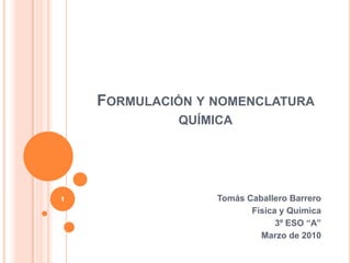 Formulación y nomenclatura química Tomás Caballero Barrero Física y Química 3º ESO “A” Marzo de 2010 1 