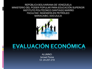 REPÚBLICA BOLIVARIANA DE VENEZUELA
MINISTERIO DEL PODER POPULAR PARA EDUCACIÓN SUPERIOR
INSTITUTO POLITECNICO SANTIAGO MARIÑO
FACULTAD :INGENIERA EN PETRÓLEO
MARACAIBO, EDO-ZULIA
ALUMNO:
Ismael Perea
CI: 24.257.219
 