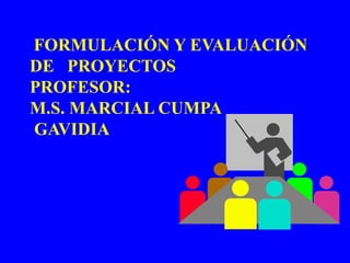 FORMULACIÓN Y EVALUACIÓN
DE PROYECTOS
PROFESOR:
M.S. MARCIAL CUMPA
GAVIDIA
 