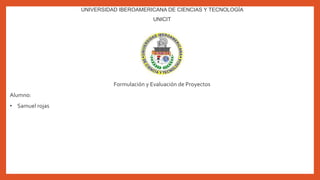UNIVERSIDAD IBEROAMERICANA DE CIENCIAS Y TECNOLOGÍA
UNICIT
Formulación y Evaluación de Proyectos
Alumno:
• Samuel rojas
 