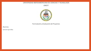 UNIVERSIDAD IBEROAMERICANA DE CIENCIAS Y TECNOLOGÍA
UNICIT
Formulación y Evaluación de Proyectos
Alumno:
Samuel rojas tellez
 