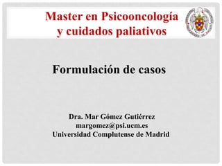 Dra. Mar Gómez Gutiérrez
margomez@psi.ucm.es
Universidad Complutense de Madrid
Master en Psicooncología
y cuidados paliativos
Formulación de casos
 