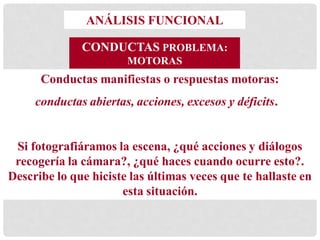 ANÁLISIS FUNCIONAL
CONDUCTAS PROBLEMA:
MOTORAS
Conductas manifiestas o respuestas motoras:
conductas abiertas, acciones, e...