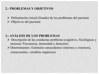 2.- PROBLEMAS Y OBJETIVOS
 Delimitación inicial (listado) de los problemas del paciente
 Objetivos del paciente
3.- ANÁL...