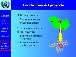 • Ciclo
de vida
•Identifi-
cación
•Diagnós-
tico
•Estudio
de alter-
nativas
Temario
Localización del proyecto
• Debe determinarse:
– Macro-localización
– Micro-localización
EB1
2
• Factores locacionales
se clasifican en:
– Factores determinantes
=> decidir
– Factores deseables
=> desempatar
 