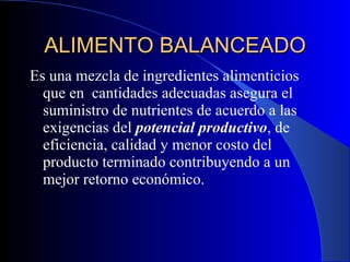 ALIMENTO BALANCEADO Es una mezcla de ingredientes alimenticios que en  cantidades adecuadas asegura el suministro de nutrientes de acuerdo a las exigencias del  potencial productivo , de eficiencia, calidad y menor costo del producto terminado contribuyendo a un mejor retorno económico. 