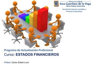 Facultad de Ciencias contables y
Finanzas Corporativas

Programa de Actualización Profesional

Curso: ESTADOS FINANCIEROS
Profesor: Carlos Sotelo Luna

 