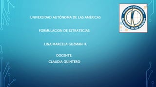 UNIVERSIDAD AUTÓNOMA DE LAS AMÉRICAS
DOCENTE:
CLAUDIA QUINTERO
FORMULACION DE ESTRATEGIAS
LINA MARCELA GUZMAN H.
 