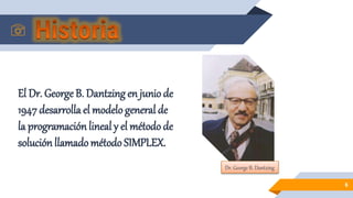 El Dr. GeorgeB. Dantzing en junio de
1947 desarrolla el modelo general de
la programaciónlineal y el método de
soluciónllamadométodo SIMPLEX.
6
Dr. George B. Dantzing
 