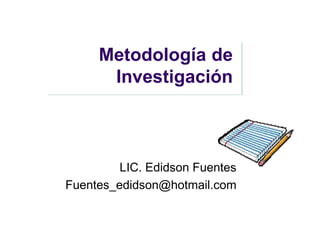 Metodología de
      Investigación



         LIC. Edidson Fuentes
Fuentes_edidson@hotmail.com
 