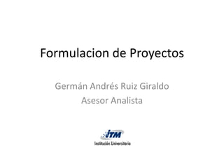 Formulacion de Proyectos

  Germán Andrés Ruiz Giraldo
       Asesor Analista
 