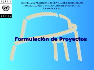 Formulación de Proyectos ESCUELA SUPERIOR POLITÉCNICA DE CHIMBORAZO FORMULACIÓN Y EVALUACIÓN DE PROYECTOS. CURSO DE CEPAL 
