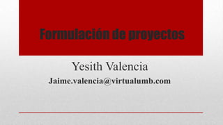 Formulación de proyectos
Yesith Valencia
Jaime.valencia@virtualumb.com
 