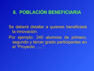 8.  POBLACIÓN BENEFICIARIA   Se deberá detallar a quienes beneficiará la innovación.  Por ejemplo: 240 alumnos de primero, segundo y tercer grado participantes en el “Proyecto ......”. 