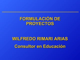 FORMULACIÓN   DE PROYECTOS WILFREDO RIMARI ARIAS Consultor en Educación 