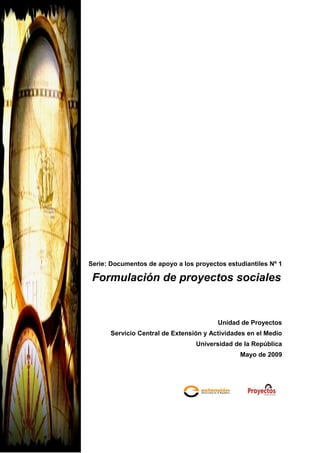 Serie: Documentos de apoyo a los proyectos estudiantiles Nº 1
Formulación de proyectos sociales
Unidad de Proyectos
Servicio Central de Extensión y Actividades en el Medio
Universidad de la República
Mayo de 2009
 
