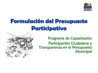 Formulación del Presupuesto
      Participativo
              Programa de Capacitación
              Participación Ciudadana y
         Transparencia en el Presupuesto
                               Municipal
 