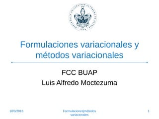 Formulaciones variacionales y
métodos variacionales
FCC BUAP
Luis Alfredo Moctezuma
10/3/2016 1Formulaciones|métodos
variacionales
 