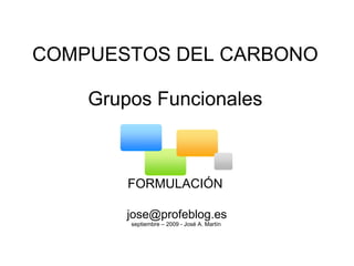 COMPUESTOS DEL CARBONO   Grupos Funcionales        FORMULACIÓN [email_address] septiembre – 2009 - José A. Martín  