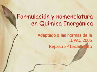 Formulación y nomenclatura
en Química Inorgánica
Adaptado a las normas de la
IUPAC 2005
Repaso 2º bachillerato
 