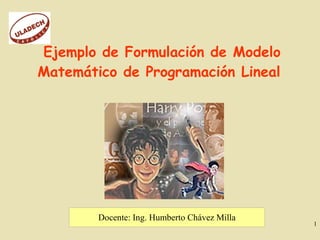 Ejemplo de Formulación de Modelo
Matemático de Programación Lineal




        Docente: Ing. Humberto Chávez Milla
                                              1
 