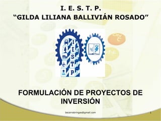 becerrabringas@gmail.com 1
I. E. S. T. P.
“GILDA LILIANA BALLIVIÁN ROSADO”
FORMULACIÓN DE PROYECTOS DE
INVERSIÓN
 
