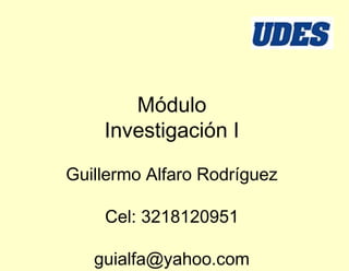 Módulo
Investigación I
Guillermo Alfaro Rodríguez
Cel: 3218120951
guialfa@yahoo.com
 