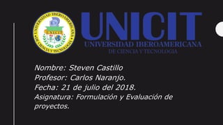 Nombre: Steven Castillo
Profesor: Carlos Naranjo.
Fecha: 21 de julio del 2018.
Asignatura: Formulación y Evaluación de
proyectos.
 