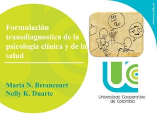 Formulación
transdiagnostica de la
psicología clínica y de la
salud
María N. Betancourt
Nelly K. Duarte
 