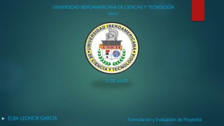 UNIVERSIDAD IBEROAMERICANA DE CIENCIAS Y TECNOLOGÍA
UNICIT
Formulación y Evaluación de Proyectos
21 DE JULIO
 ELBA LEONOR GARCÍA
 