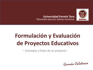 Universidad Fermín Toro
            Educación para los valores humanos




Formulación y Evaluación
 de Proyectos Educativos
  - Concepto y Fases de un proyecto -
 