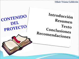 CONTENIDO DEL PROYECTO Introducción Resumen Texto Conclusiones Recomendaciones Odair Triana Calderón 