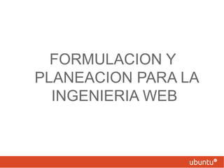 FORMULACION Y
PLANEACION PARA LA
  INGENIERIA WEB
 