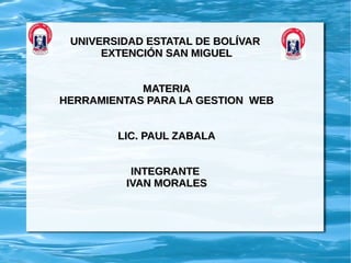 UNIVERSIDAD ESTATAL DE BOLÍVAR
      EXTENCIÓN SAN MIGUEL


            MATERIA
HERRAMIENTAS PARA LA GESTION WEB


        LIC. PAUL ZABALA


          INTEGRANTE
         IVAN MORALES
 