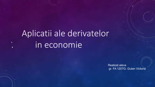 Aplicatii ale derivatelor 
. in economie • 
Realizat eleva 
gr. FA 1207G: Gutan Victoria 
 