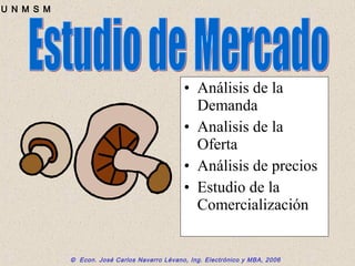 © Econ. José Carlos Navarro Lévano, Ing. Electrónico y MBA, 2006
U N M S M
• Análisis de la
Demanda
• Analisis de la
Oferta
• Análisis de precios
• Estudio de la
Comercialización
 