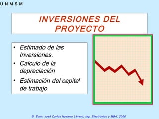 © Econ. José Carlos Navarro Lévano, Ing. Electrónico y MBA, 2006
U N M S M
INVERSIONES DEL
PROYECTO
• Estimado de las
Inversiones.
• Calculo de la
depreciación
• Estimación del capital
de trabajo
 
