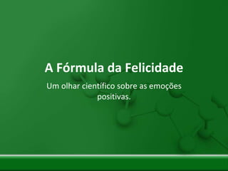 A Fórmula da Felicidade
Um olhar científico sobre as emoções
positivas.
 