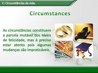 As circunstâncias constituem
a parcela mutável dos níveis
de felicidade, mas é preciso
estar atento pois algumas
mudanças são impraticáveis.
 