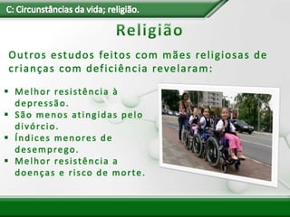  Melhor resistência à
depressão.
 São menos atingidas pelo
divórcio.
 Índices menores de
desemprego.
 Melhor resistência a
doenças e risco de morte.
Outros estudos feitos com mães religiosas de
crianças com deficiência revelaram:
 