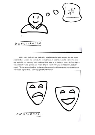 Outra coisa, toda vez que você deixa uma lacuna aberta no cérebro, ela precisa ser preenchida, o cérebro fica ansioso, fica com vontade de preencher aquilo. É a mesma coisa que acontece, por exemplo, num trailer de filme, você vê as melhores partes do filme e você fica pensando "Cara, quando que vai ser lançado aquele filme, eu quero assistir, eu quero assistir!" Então, a antecipação é fundamental pra também deixar a pessoa em um estado de ansiedade, expectativa... A antecipação é fundamental. 
 