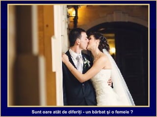 Sunt oare atât de diferiţi - un bărbat şi o femeie ?
 