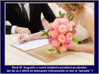 Dacă Sf. Augustin a numit căsătoria paradisul pe pământ,
dar de ce e dificil să desluşeşti indicatoarele ce duc la "paradis" ?
 