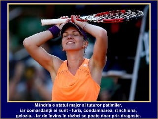 Mândria e statul major al tuturor patimilor,
iar comandanţii ei sunt - furia, condamnarea, ranchiuna,
gelozia... Iar de învins în război se poate doar prin dragoste.
 