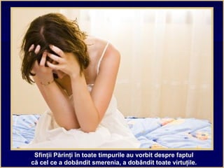 Sfinţii Părinţi în toate timpurile au vorbit despre faptul
că cel ce a dobândit smerenia, a dobândit toate virtuţile.
 