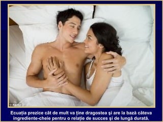 Ecuaţia prezice cât de mult va ţine dragostea şi are la bază câteva
ingrediente-cheie pentru o relaţie de succes şi de lungă durată.
 