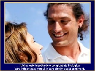 Iubirea este insotita de o componenta biologica
care influenteaza modul in care simtim acest sentiment.
 
