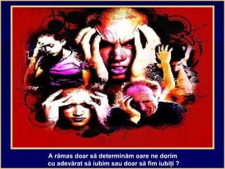 A rămas doar să determinăm oare ne dorim
cu adevărat să iubim sau doar să fim iubiţi ?
 